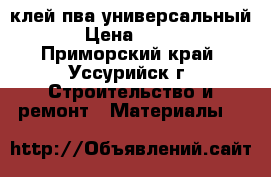 клей пва универсальный › Цена ­ 500 - Приморский край, Уссурийск г. Строительство и ремонт » Материалы   